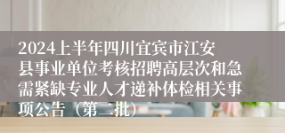 2024上半年四川宜宾市江安县事业单位考核招聘高层次和急需紧缺专业人才递补体检相关事项公告（第二批）