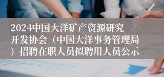 2024中国大洋矿产资源研究开发协会（中国大洋事务管理局）招聘在职人员拟聘用人员公示