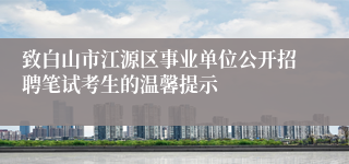 致白山市江源区事业单位公开招聘笔试考生的温馨提示