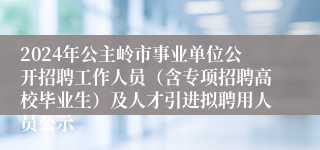 2024年公主岭市事业单位公开招聘工作人员（含专项招聘高校毕业生）及人才引进拟聘用人员公示