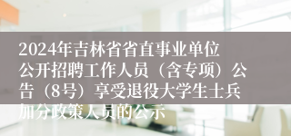 2024年吉林省省直事业单位公开招聘工作人员（含专项）公告（8号）享受退役大学生士兵加分政策人员的公示