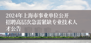 2024年上海市事业单位公开招聘高层次急需紧缺专业技术人才公告