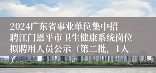 2024广东省事业单位集中招聘江门恩平市卫生健康系统岗位拟聘用人员公示（第二批，1人）