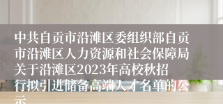 中共自贡市沿滩区委组织部自贡市沿滩区人力资源和社会保障局关于沿滩区2023年高校秋招行拟引进储备高端人才名单的公示