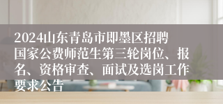 2024山东青岛市即墨区招聘国家公费师范生第三轮岗位、报名、资格审查、面试及选岗工作要求公告