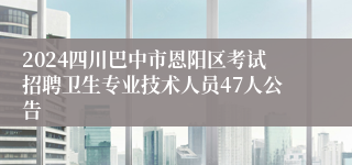 2024四川巴中市恩阳区考试招聘卫生专业技术人员47人公告