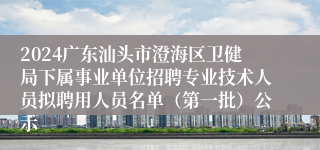 2024广东汕头市澄海区卫健局下属事业单位招聘专业技术人员拟聘用人员名单（第一批）公示