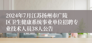 2024年7月江苏扬州市广陵区卫生健康系统事业单位招聘专业技术人员38人公告