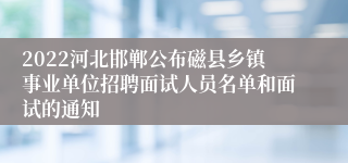 2022河北邯郸公布磁县乡镇事业单位招聘面试人员名单和面试的通知