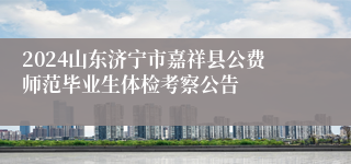 2024山东济宁市嘉祥县公费师范毕业生体检考察公告