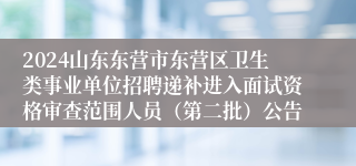 2024山东东营市东营区卫生类事业单位招聘递补进入面试资格审查范围人员（第二批）公告