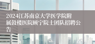 2024江苏南京大学医学院附属鼓楼医院顾宁院士团队招聘公告