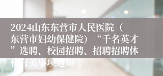 2024山东东营市人民医院（东营市妇幼保健院）“千名英才”选聘、校园招聘、招聘招聘体检有关事项通知