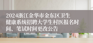 2024浙江金华市金东区卫生健康系统招聘大学生村医报名时间、笔试时间更改公告