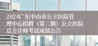 2024广东中山市公立医院管理中心招聘（第二期）公立医院总会计师考试成绩公告