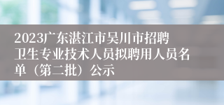 2023广东湛江市吴川市招聘卫生专业技术人员拟聘用人员名单（第二批）公示