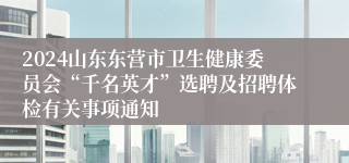 2024山东东营市卫生健康委员会“千名英才”选聘及招聘体检有关事项通知