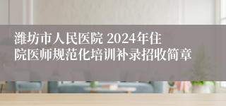 潍坊市人民医院 2024年住院医师规范化培训补录招收简章