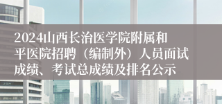 2024山西长治医学院附属和平医院招聘（编制外）人员面试成绩、考试总成绩及排名公示