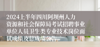 2024上半年四川阿坝州人力资源和社会保障局考试招聘事业单位人员卫生类专业技术岗位面试成绩及总成绩公告