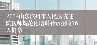 2024山东滨州市人民医院住院医师规范化培训补录招收16人简章