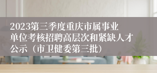 2023第三季度重庆市属事业单位考核招聘高层次和紧缺人才公示（市卫健委第三批）