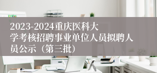 2023-2024重庆医科大学考核招聘事业单位人员拟聘人员公示（第三批）