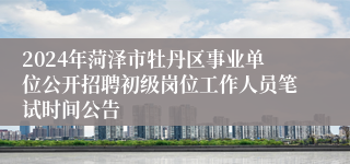 2024年菏泽市牡丹区事业单位公开招聘初级岗位工作人员笔试时间公告