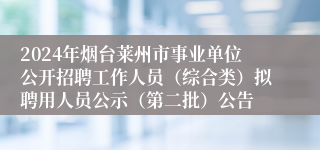 2024年烟台莱州市事业单位公开招聘工作人员（综合类）拟聘用人员公示（第二批）公告