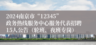 2024南京市“12345”政务热线服务中心服务代表招聘15人公告（轮班、夜班专岗）