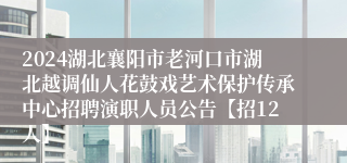 2024湖北襄阳市老河口市湖北越调仙人花鼓戏艺术保护传承中心招聘演职人员公告【招12人】