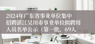 2024年广东省事业单位集中招聘湛江吴川市事业单位拟聘用人员名单公示（第一批，69人）