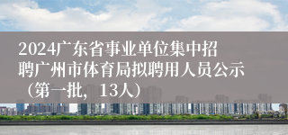 2024广东省事业单位集中招聘广州市体育局拟聘用人员公示（第一批，13人）