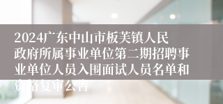 2024广东中山市板芙镇人民政府所属事业单位第二期招聘事业单位人员入围面试人员名单和资格复审公告