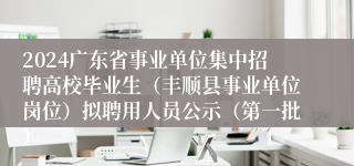 2024广东省事业单位集中招聘高校毕业生（丰顺县事业单位岗位）拟聘用人员公示（第一批）