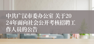 中共广汉市委办公室 关于2024年面向社会公开考核招聘工作人员的公告