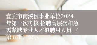 宜宾市南溪区事业单位2024年第一次考核 招聘高层次和急需紧缺专业人才拟聘用人员 （第五批）公示