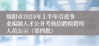 绵阳市2024年上半年引进事业编制人才公开考核招聘拟聘用人员公示（第四批）