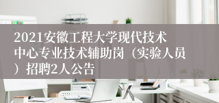 2021安徽工程大学现代技术中心专业技术辅助岗（实验人员）招聘2人公告