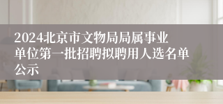 2024北京市文物局局属事业单位第一批招聘拟聘用人选名单公示