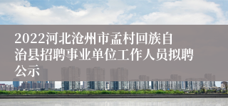 2022河北沧州市孟村回族自治县招聘事业单位工作人员拟聘公示