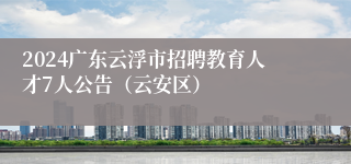 2024广东云浮市招聘教育人才7人公告（云安区）