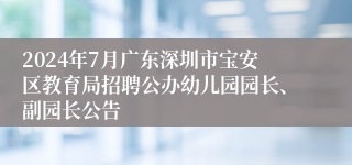 2024年7月广东深圳市宝安区教育局招聘公办幼儿园园长、副园长公告