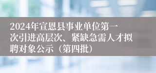 2024年宣恩县事业单位第一次引进高层次、紧缺急需人才拟聘对象公示（第四批）