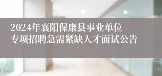 2024年襄阳保康县事业单位专项招聘急需紧缺人才面试公告