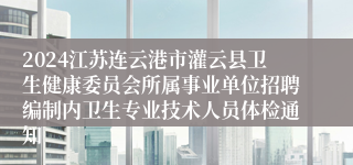 2024江苏连云港市灌云县卫生健康委员会所属事业单位招聘编制内卫生专业技术人员体检通知