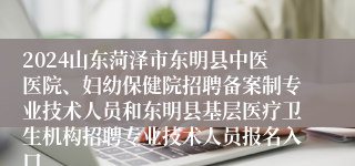 2024山东菏泽市东明县中医医院、妇幼保健院招聘备案制专业技术人员和东明县基层医疗卫生机构招聘专业技术人员报名入口