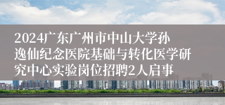 2024广东广州市中山大学孙逸仙纪念医院基础与转化医学研究中心实验岗位招聘2人启事