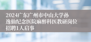 2024广东广州市中山大学孙逸仙纪念医院麻醉科医教研岗位招聘1人启事