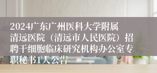 2024广东广州医科大学附属清远医院（清远市人民医院）招聘干细胞临床研究机构办公室专职秘书1人公告